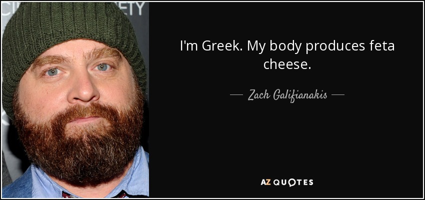 I'm Greek. My body produces feta cheese. - Zach Galifianakis