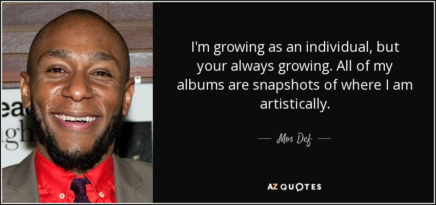 I'm growing as an individual, but your always growing. All of my albums are snapshots of where I am artistically. - Mos Def