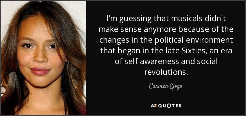 I'm guessing that musicals didn't make sense anymore because of the changes in the political environment that began in the late Sixties, an era of self-awareness and social revolutions. - Carmen Ejogo