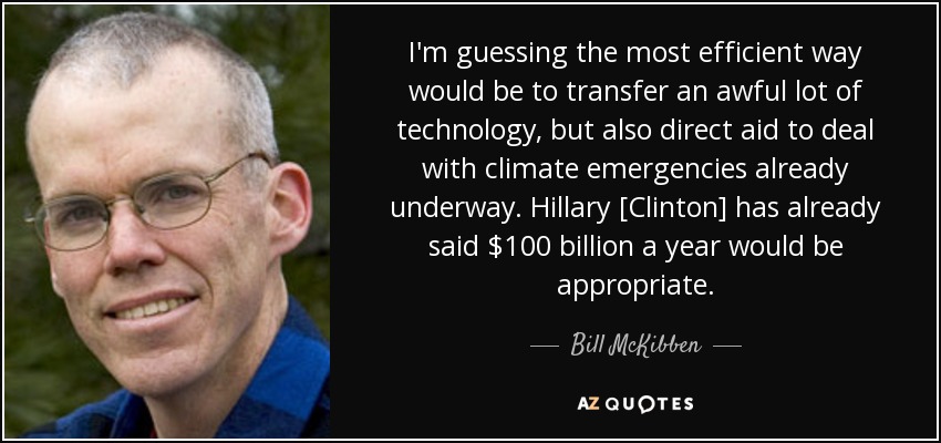 I'm guessing the most efficient way would be to transfer an awful lot of technology, but also direct aid to deal with climate emergencies already underway. Hillary [Clinton] has already said $100 billion a year would be appropriate. - Bill McKibben