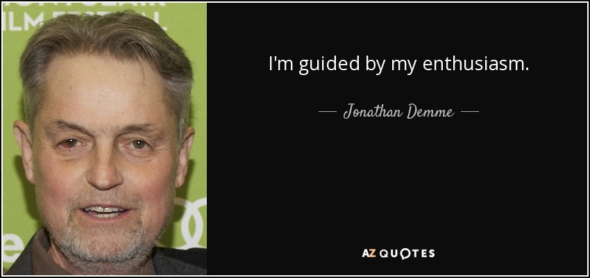 I'm guided by my enthusiasm. - Jonathan Demme