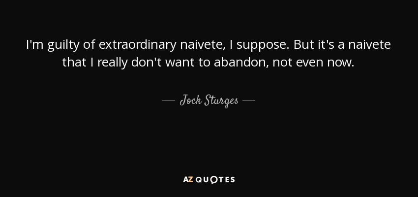 I'm guilty of extraordinary naivete, I suppose. But it's a naivete that I really don't want to abandon, not even now. - Jock Sturges