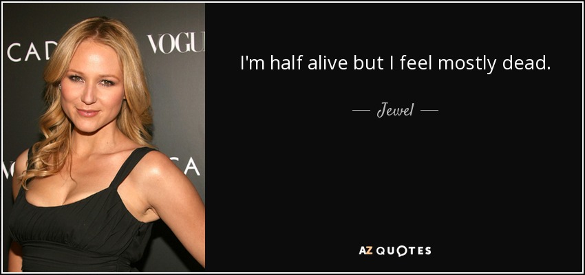 I'm half alive but I feel mostly dead. - Jewel
