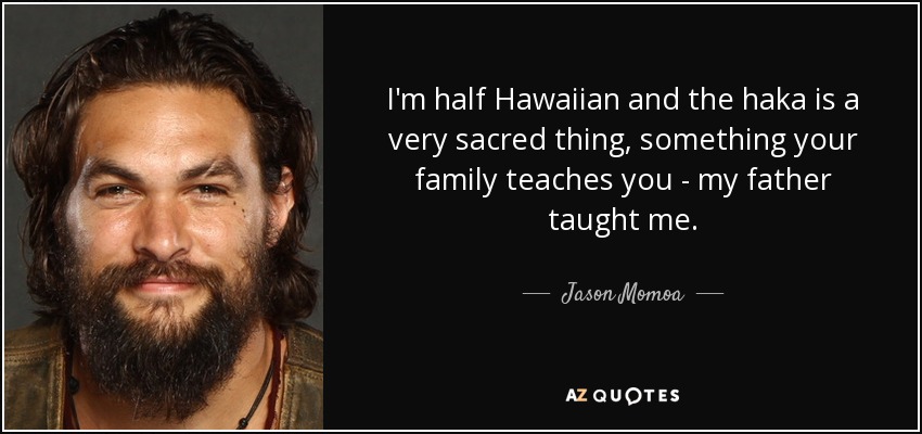 I'm half Hawaiian and the haka is a very sacred thing, something your family teaches you - my father taught me. - Jason Momoa