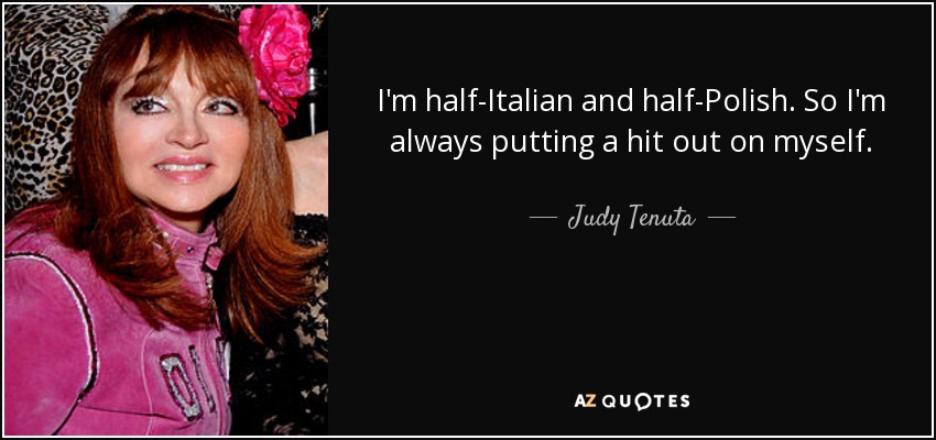 I'm half-Italian and half-Polish. So I'm always putting a hit out on myself. - Judy Tenuta