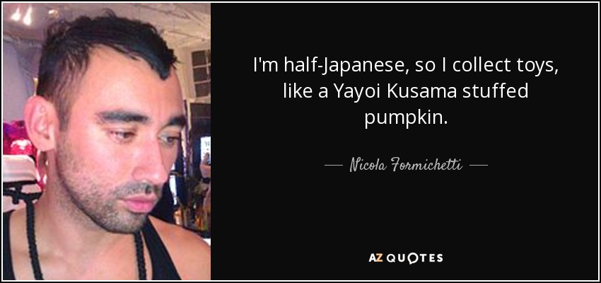 I'm half-Japanese, so I collect toys, like a Yayoi Kusama stuffed pumpkin. - Nicola Formichetti