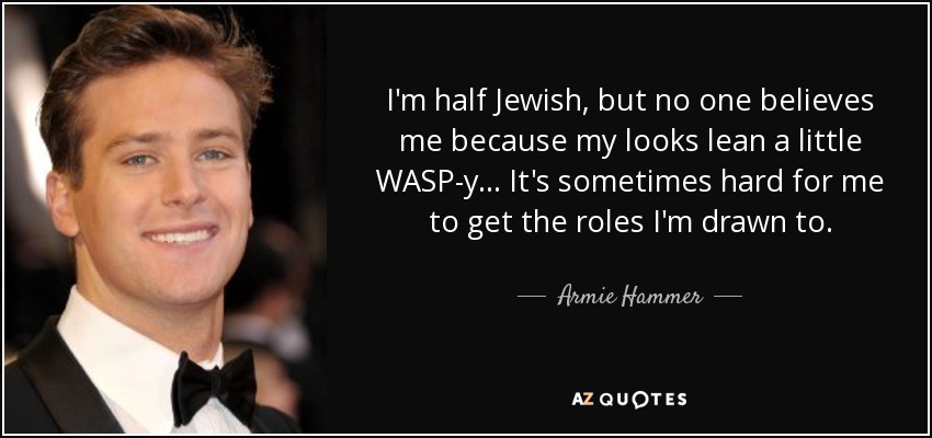I'm half Jewish, but no one believes me because my looks lean a little WASP-y... It's sometimes hard for me to get the roles I'm drawn to. - Armie Hammer