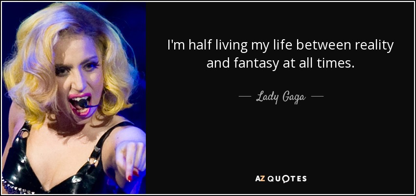 I'm half living my life between reality and fantasy at all times. - Lady Gaga