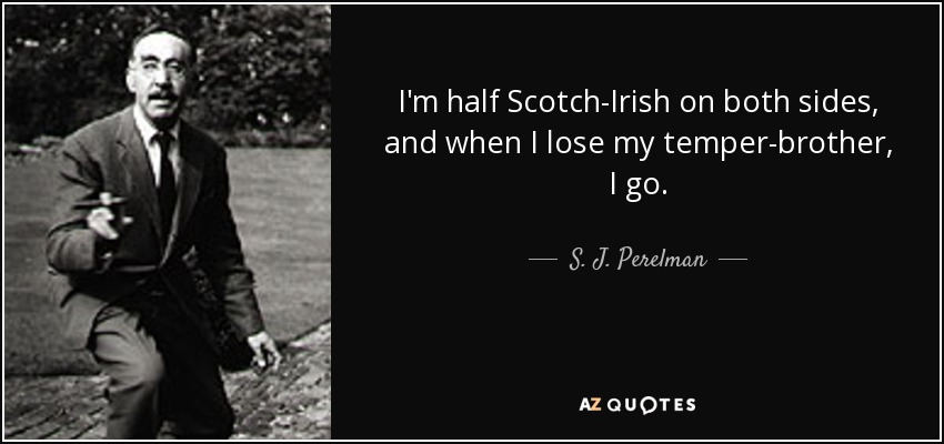 I'm half Scotch-Irish on both sides, and when I lose my temper-brother, I go. - S. J. Perelman