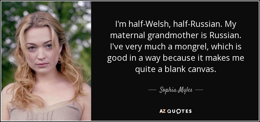 I'm half-Welsh, half-Russian. My maternal grandmother is Russian. I've very much a mongrel, which is good in a way because it makes me quite a blank canvas. - Sophia Myles