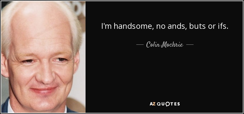 I'm handsome, no ands, buts or ifs. - Colin Mochrie