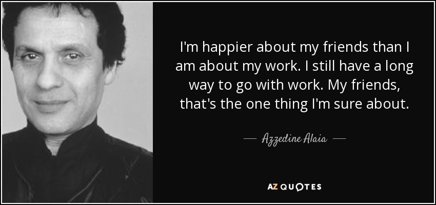 I'm happier about my friends than I am about my work. I still have a long way to go with work. My friends, that's the one thing I'm sure about. - Azzedine Alaia