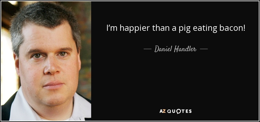 I’m happier than a pig eating bacon! - Daniel Handler