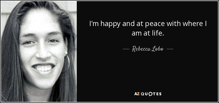I'm happy and at peace with where I am at life. - Rebecca Lobo