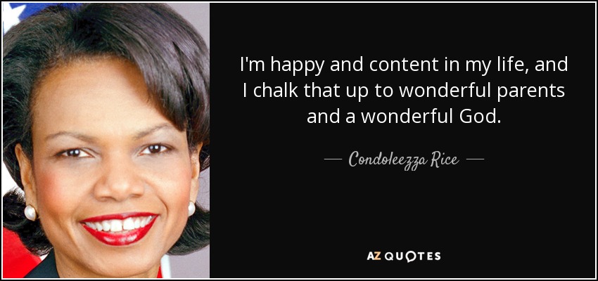 I'm happy and content in my life, and I chalk that up to wonderful parents and a wonderful God. - Condoleezza Rice