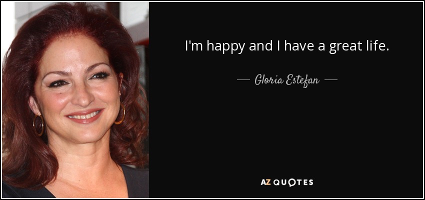 I'm happy and I have a great life. - Gloria Estefan