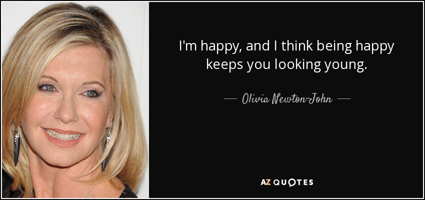 I'm happy, and I think being happy keeps you looking young. - Olivia Newton-John