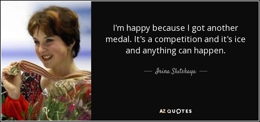 I'm happy because I got another medal. It's a competition and it's ice and anything can happen. - Irina Slutskaya