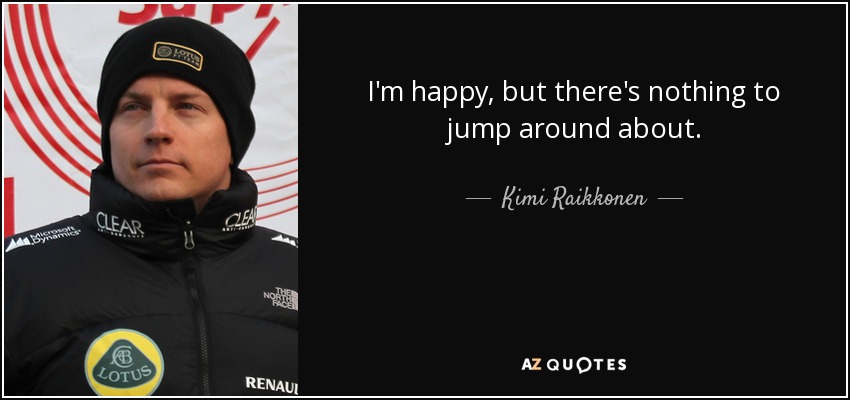 I'm happy, but there's nothing to jump around about. - Kimi Raikkonen