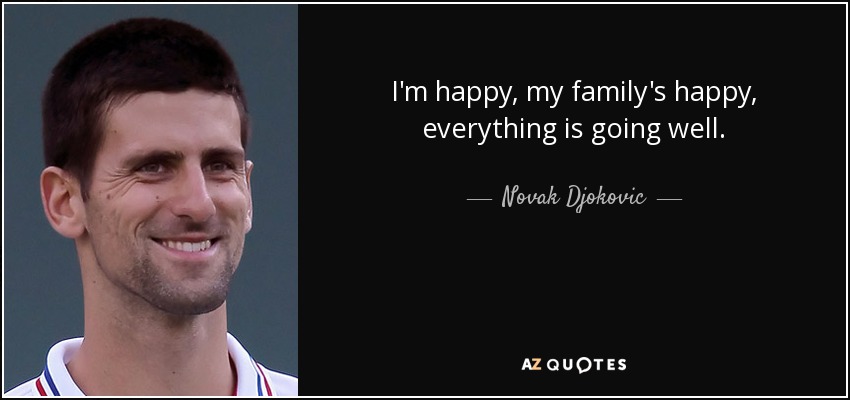 I'm happy, my family's happy, everything is going well. - Novak Djokovic