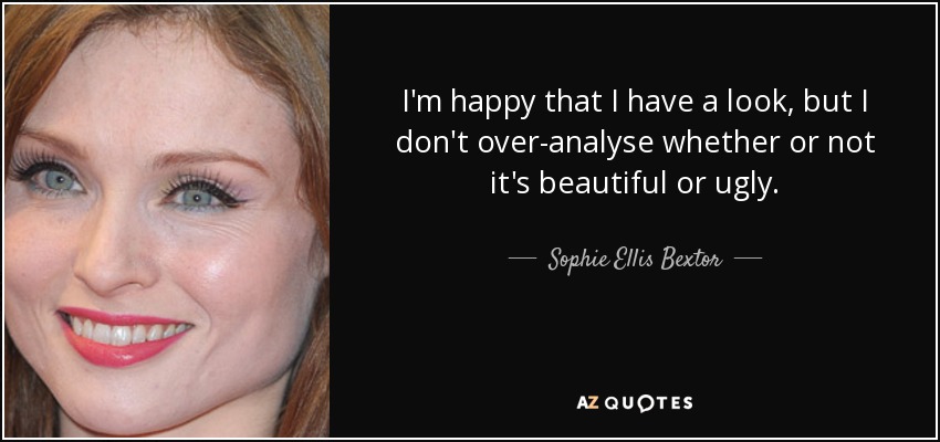 I'm happy that I have a look, but I don't over-analyse whether or not it's beautiful or ugly. - Sophie Ellis Bextor