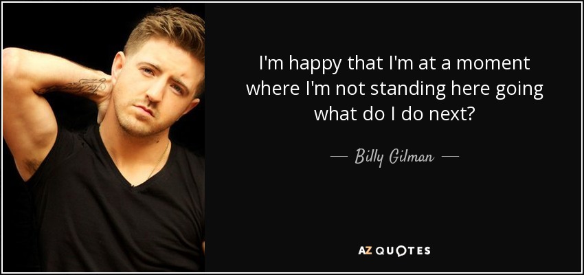I'm happy that I'm at a moment where I'm not standing here going what do I do next? - Billy Gilman