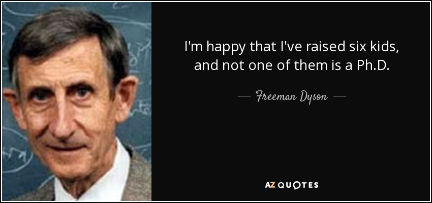 I'm happy that I've raised six kids, and not one of them is a Ph.D. - Freeman Dyson