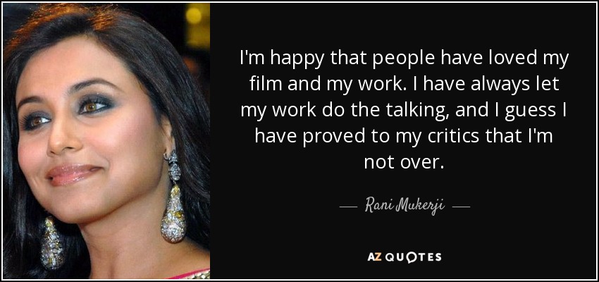 I'm happy that people have loved my film and my work. I have always let my work do the talking, and I guess I have proved to my critics that I'm not over. - Rani Mukerji