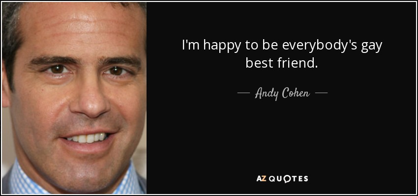 I'm happy to be everybody's gay best friend. - Andy Cohen