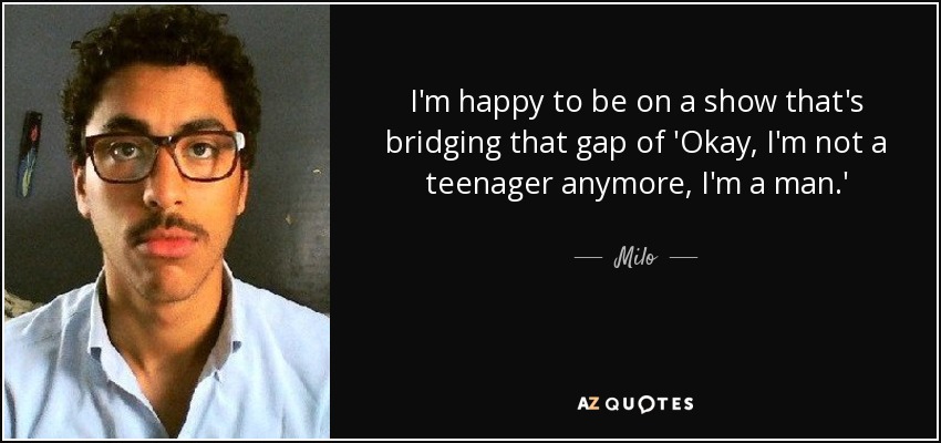 I'm happy to be on a show that's bridging that gap of 'Okay, I'm not a teenager anymore, I'm a man.' - Milo