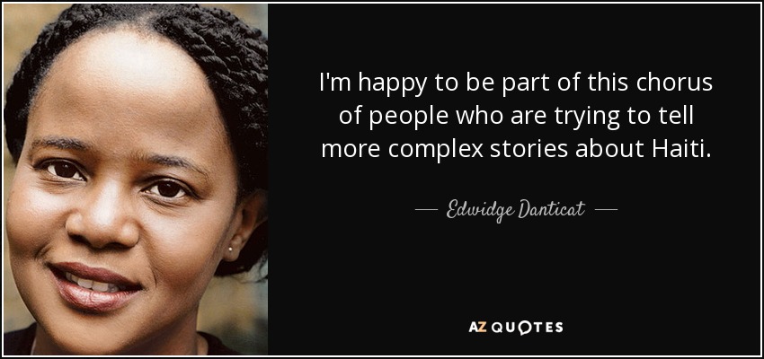 I'm happy to be part of this chorus of people who are trying to tell more complex stories about Haiti. - Edwidge Danticat