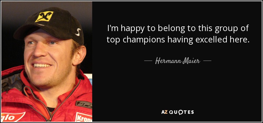 I'm happy to belong to this group of top champions having excelled here. - Hermann Maier