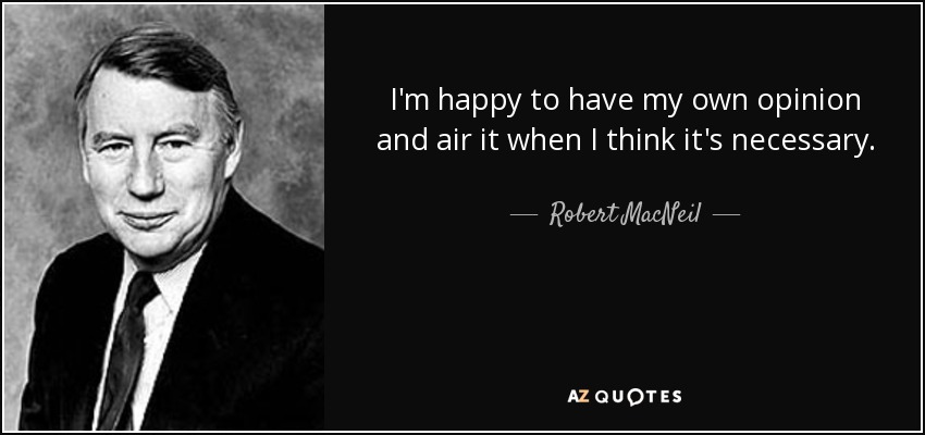 I'm happy to have my own opinion and air it when I think it's necessary. - Robert MacNeil