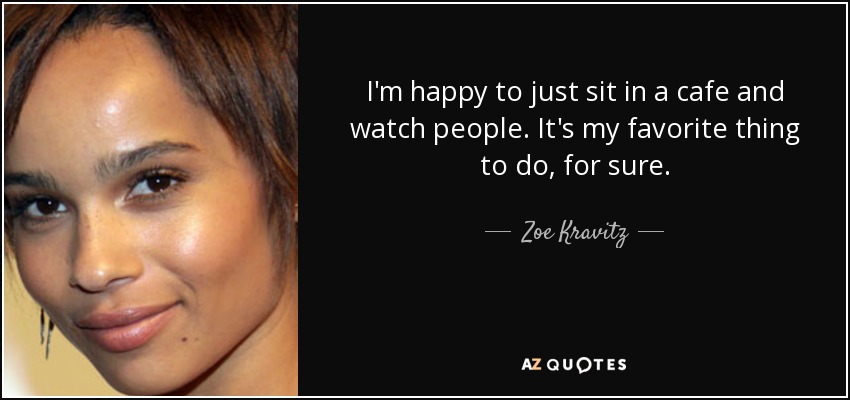 I'm happy to just sit in a cafe and watch people. It's my favorite thing to do, for sure. - Zoe Kravitz