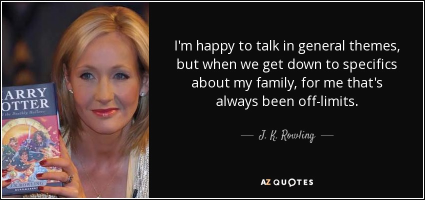 I'm happy to talk in general themes, but when we get down to specifics about my family, for me that's always been off-limits. - J. K. Rowling