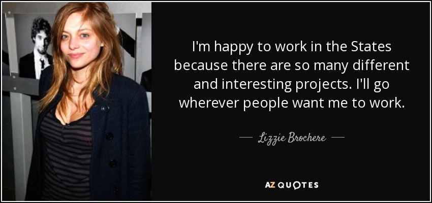I'm happy to work in the States because there are so many different and interesting projects. I'll go wherever people want me to work. - Lizzie Brochere