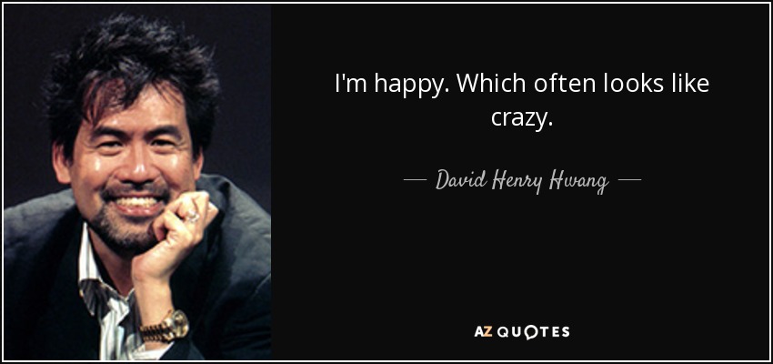 I'm happy. Which often looks like crazy. - David Henry Hwang
