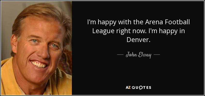I'm happy with the Arena Football League right now. I'm happy in Denver. - John Elway