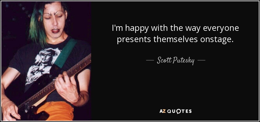 I'm happy with the way everyone presents themselves onstage. - Scott Putesky