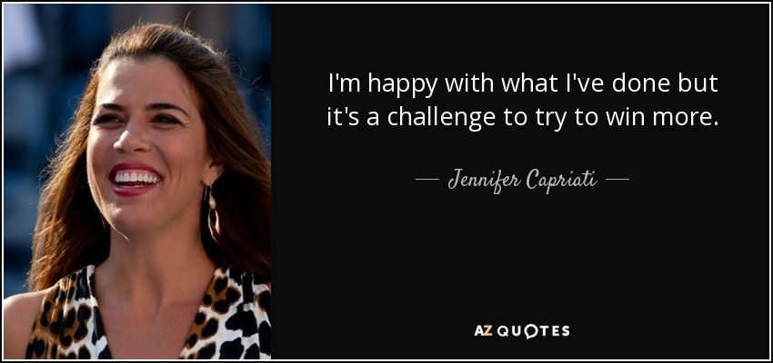 I'm happy with what I've done but it's a challenge to try to win more. - Jennifer Capriati