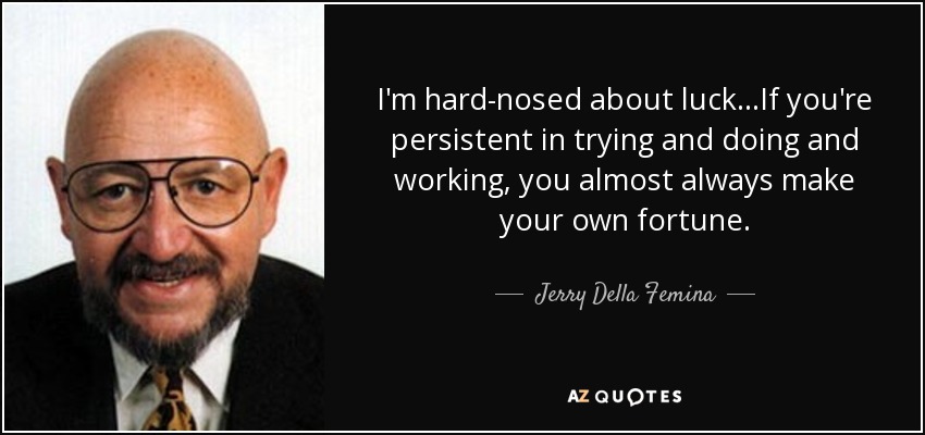 I'm hard-nosed about luck...If you're persistent in trying and doing and working, you almost always make your own fortune. - Jerry Della Femina