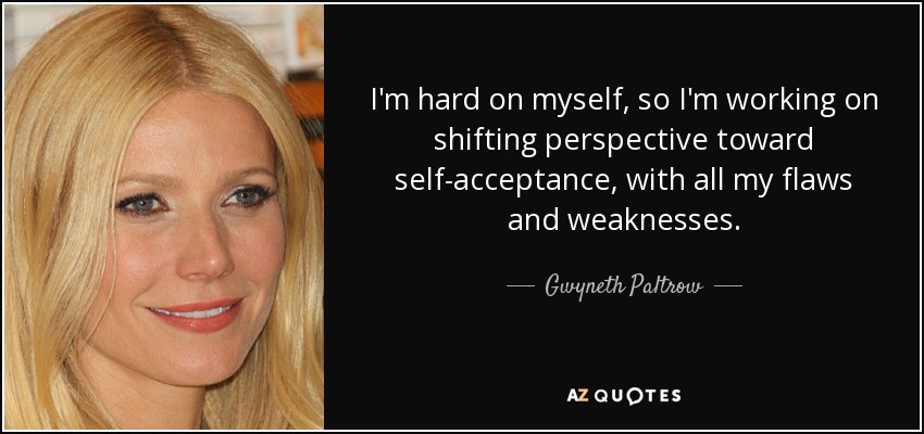 I'm hard on myself, so I'm working on shifting perspective toward self-acceptance, with all my flaws and weaknesses. - Gwyneth Paltrow