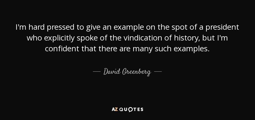 I'm hard pressed to give an example on the spot of a president who explicitly spoke of the vindication of history, but I'm confident that there are many such examples. - David Greenberg