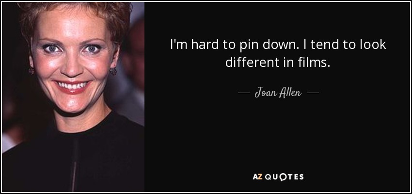 I'm hard to pin down. I tend to look different in films. - Joan Allen