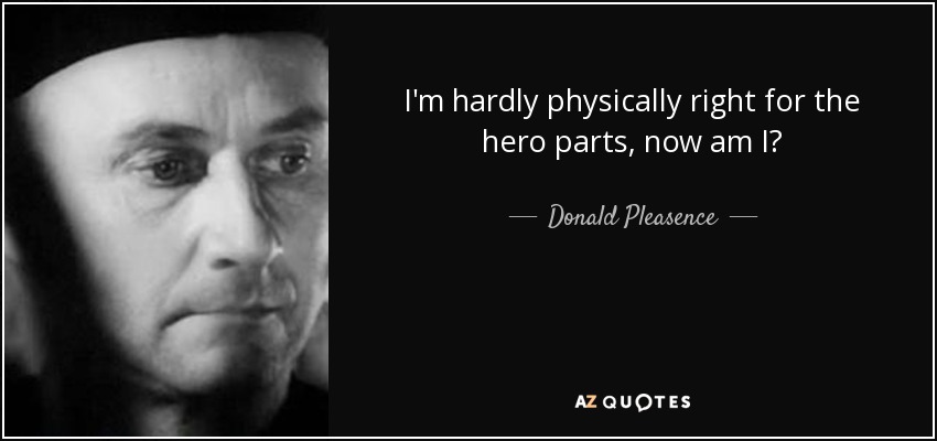 I'm hardly physically right for the hero parts, now am I? - Donald Pleasence
