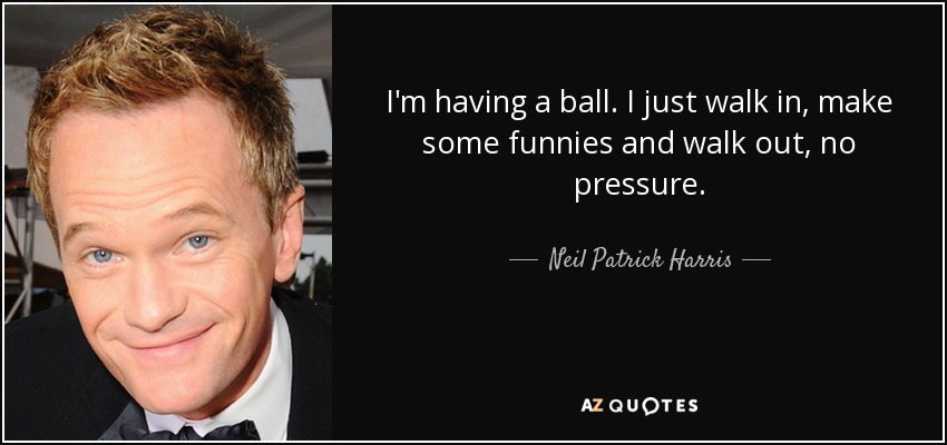 I'm having a ball. I just walk in, make some funnies and walk out, no pressure. - Neil Patrick Harris
