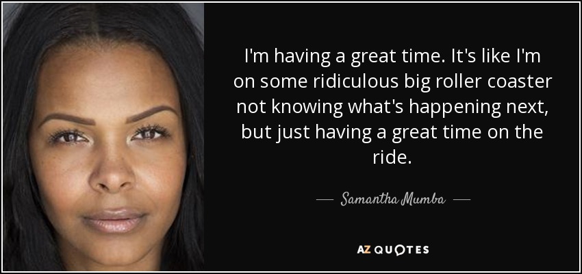I'm having a great time. It's like I'm on some ridiculous big roller coaster not knowing what's happening next, but just having a great time on the ride. - Samantha Mumba