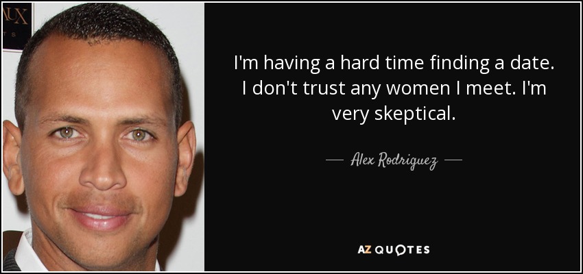 I'm having a hard time finding a date. I don't trust any women I meet. I'm very skeptical. - Alex Rodriguez