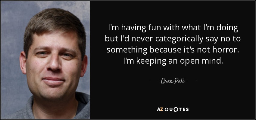 I'm having fun with what I'm doing but I'd never categorically say no to something because it's not horror. I'm keeping an open mind. - Oren Peli