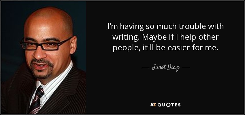 I'm having so much trouble with writing. Maybe if I help other people, it'll be easier for me. - Junot Diaz